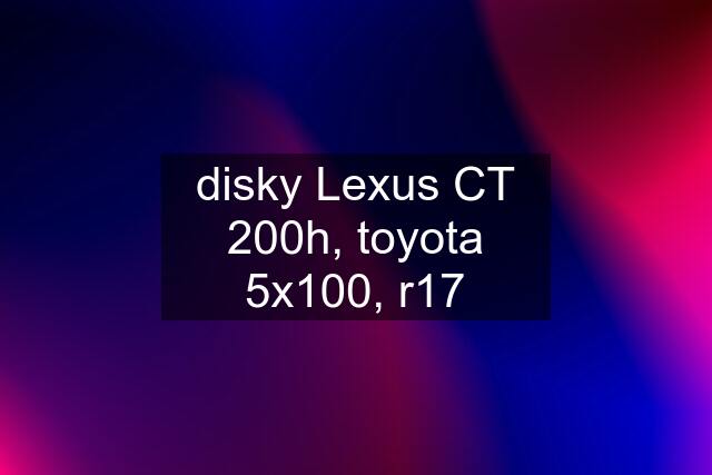 disky Lexus CT 200h, toyota 5x100, r17