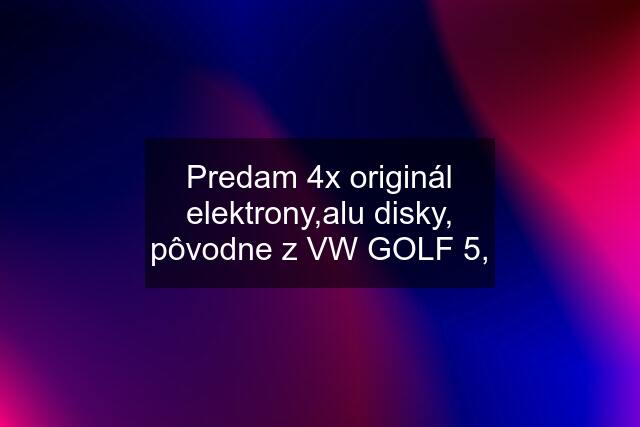 Predam 4x originál elektrony,alu disky, pôvodne z VW GOLF 5,