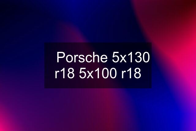 ⚫️Porsche 5x130 r18 5x100 r18