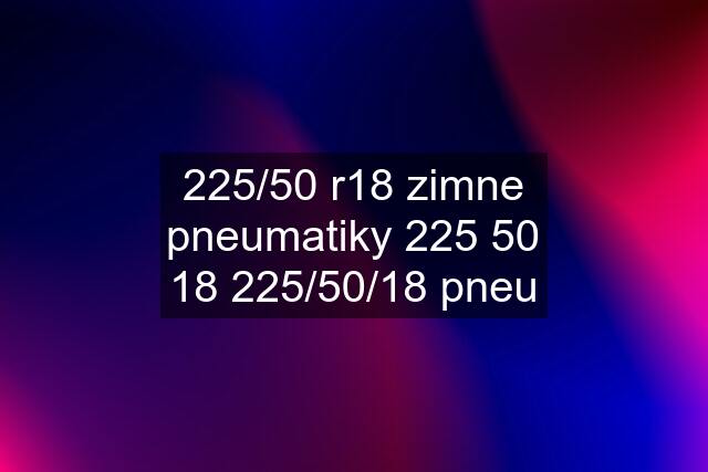 225/50 r18 zimne pneumatiky 225 50 18 225/50/18 pneu