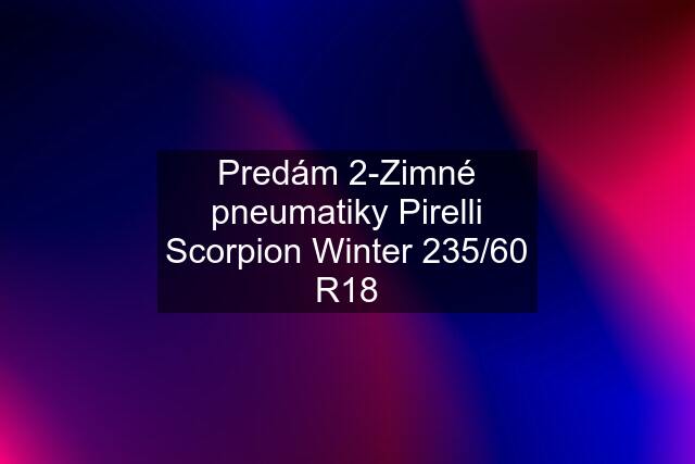 Predám 2-Zimné pneumatiky Pirelli Scorpion Winter 235/60 R18