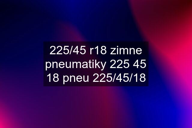 225/45 r18 zimne pneumatiky 225 45 18 pneu 225/45/18