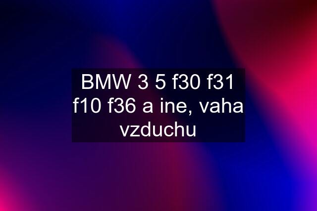 BMW 3 5 f30 f31 f10 f36 a ine, vaha vzduchu