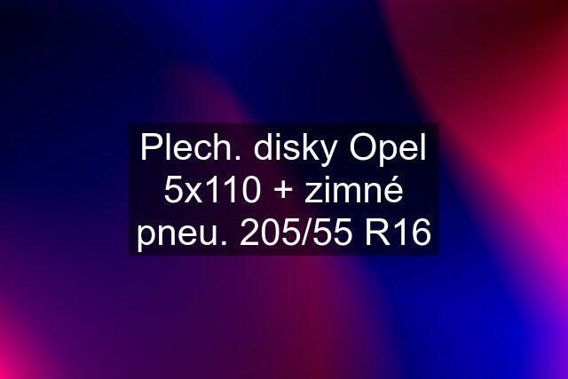 Plech. disky Opel 5x110 + zimné pneu. 205/55 R16