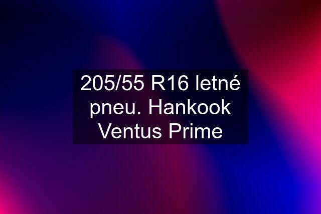 205/55 R16 letné pneu. Hankook Ventus Prime