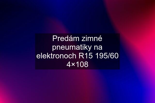 Predám zimné pneumatiky na elektronoch R15 195/60 4×108