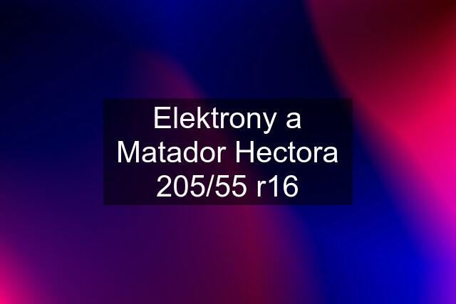 Elektrony a Matador Hectora 205/55 r16