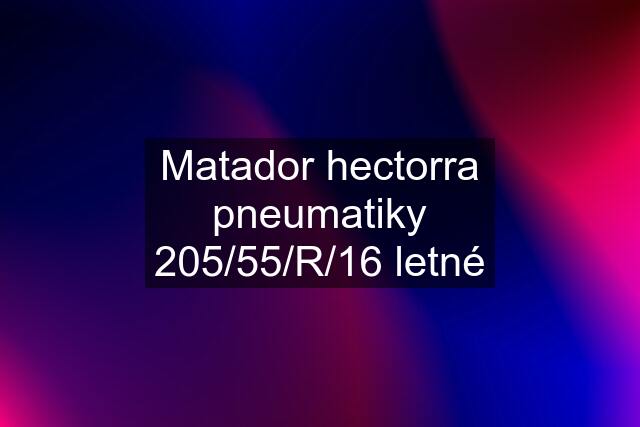 Matador hectorra pneumatiky 205/55/R/16 letné