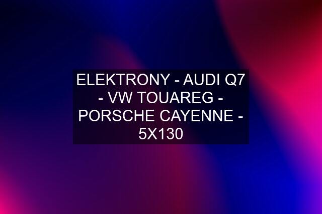 ELEKTRONY - AUDI Q7 - VW TOUAREG - PORSCHE CAYENNE - 5X130