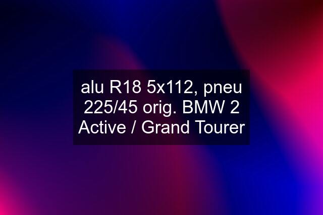 alu R18 5x112, pneu 225/45 orig. BMW 2 Active / Grand Tourer