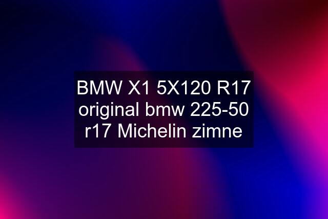 BMW X1 5X120 R17 original bmw 225-50 r17 Michelin zimne