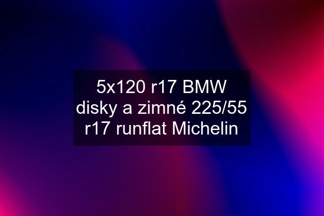 5x120 r17 BMW disky a zimné 225/55 r17 runflat Michelin