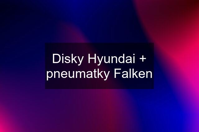 Disky Hyundai + pneumatky Falken