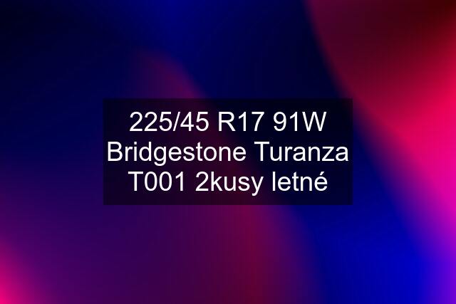 225/45 R17 91W Bridgestone Turanza T001 2kusy letné