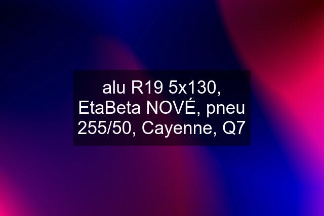 alu R19 5x130, EtaBeta NOVÉ, pneu 255/50, Cayenne, Q7