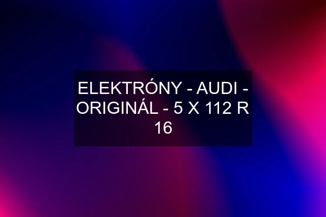 ELEKTRÓNY - AUDI - ORIGINÁL - 5 X 112 R 16