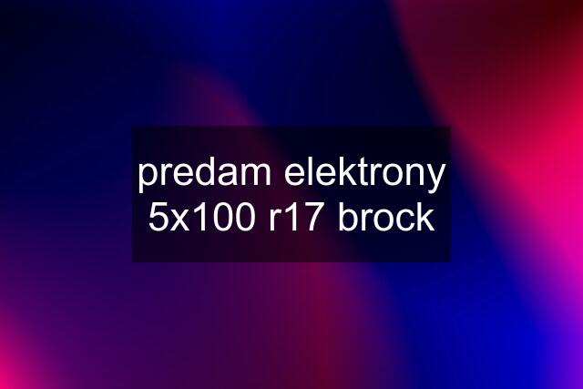 predam elektrony 5x100 r17 brock