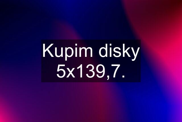 Kupim disky 5x139,7.