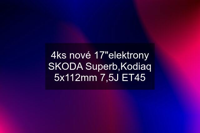 4ks nové 17"elektrony SKODA Superb,Kodiaq 5x112mm 7,5J ET45