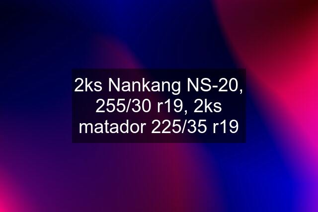 2ks Nankang NS-20, 255/30 r19, 2ks matador 225/35 r19