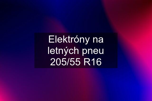 Elektróny na letných pneu 205/55 R16