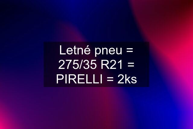 Letné pneu = 275/35 R21 = PIRELLI = 2ks