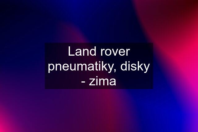 Land rover pneumatiky, disky - zima