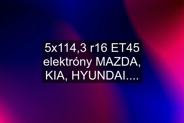 5x114,3 r16 ET45 elektróny MAZDA, KIA, HYUNDAI....