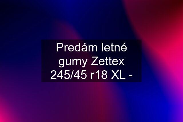 Predám letné gumy Zettex 245/45 r18 XL -