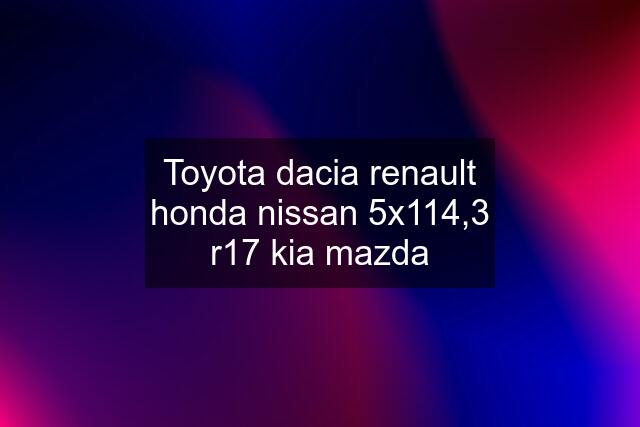 Toyota dacia renault honda nissan 5x114,3 r17 kia mazda