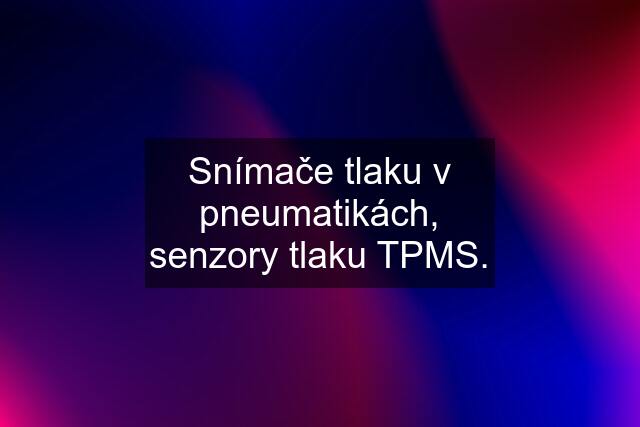 Snímače tlaku v pneumatikách, senzory tlaku TPMS.