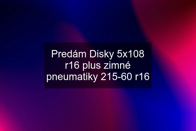 Predám Disky 5x108 r16 plus zimné pneumatiky 215-60 r16