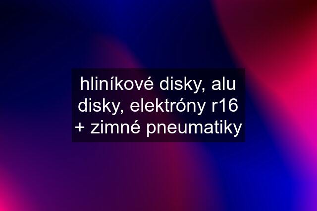 hliníkové disky, alu disky, elektróny r16 + zimné pneumatiky