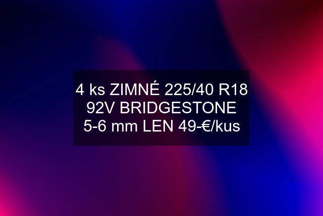 4 ks ZIMNÉ 225/40 R18 92V BRIDGESTONE 5-6 mm LEN 49-€/kus