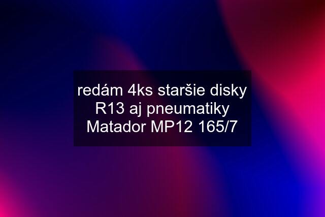 redám 4ks staršie disky R13 aj pneumatiky Matador MP12 165/7