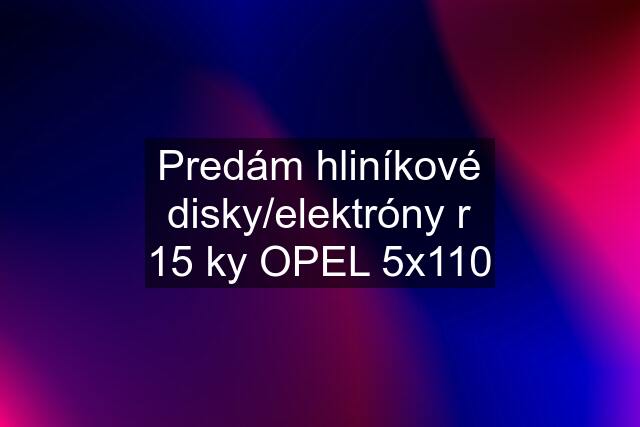 Predám hliníkové disky/elektróny r 15 ky OPEL 5x110