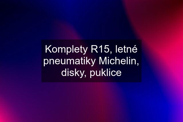 Komplety R15, letné pneumatiky Michelin, disky, puklice