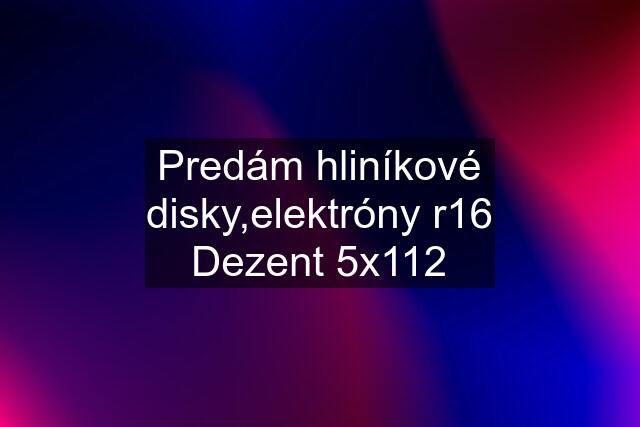 Predám hliníkové disky,elektróny r16 Dezent 5x112