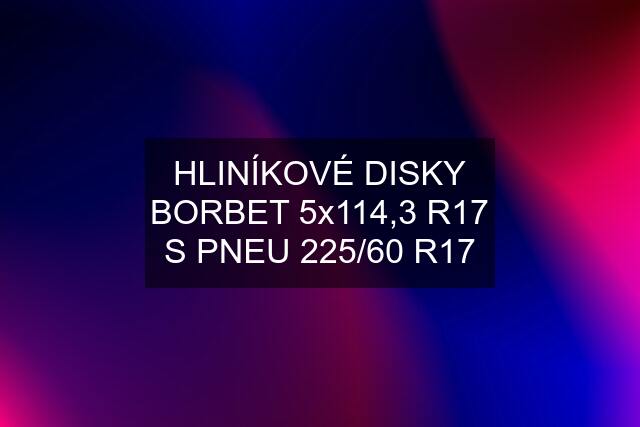 HLINÍKOVÉ DISKY BORBET 5x114,3 R17 S PNEU 225/60 R17