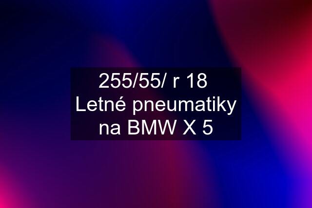 255/55/ r 18  Letné pneumatiky na BMW X 5