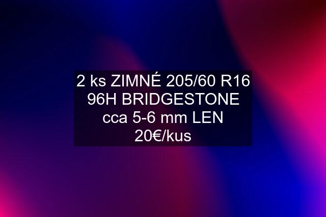 2 ks ZIMNÉ 205/60 R16 96H BRIDGESTONE cca 5-6 mm LEN 20€/kus