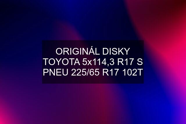 ORIGINÁL DISKY TOYOTA 5x114,3 R17 S PNEU 225/65 R17 102T