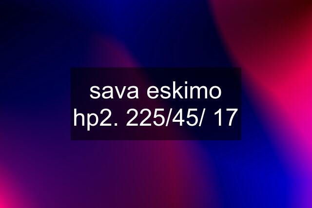 sava eskimo hp2. 225/45/ 17