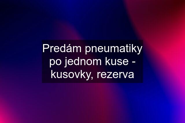 Predám pneumatiky po jednom kuse - kusovky, rezerva