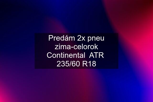 Predám 2x pneu zima-celorok Continental  ATR  235/60 R18