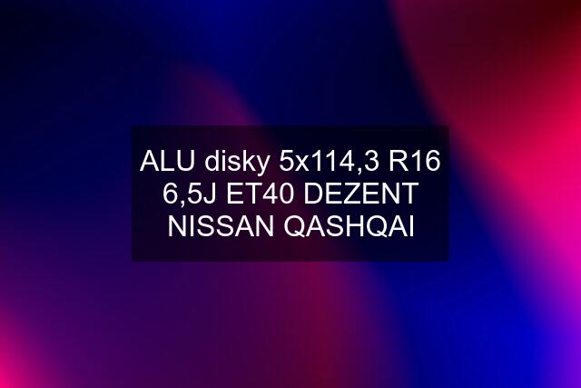 ALU disky 5x114,3 R16 6,5J ET40 DEZENT NISSAN QASHQAI