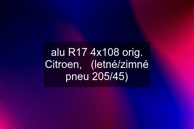 alu R17 4x108 orig. Citroen,   (letné/zimné pneu 205/45)