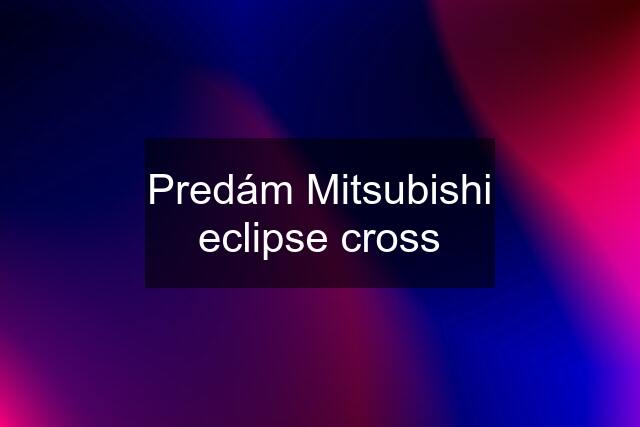 Predám Mitsubishi eclipse cross