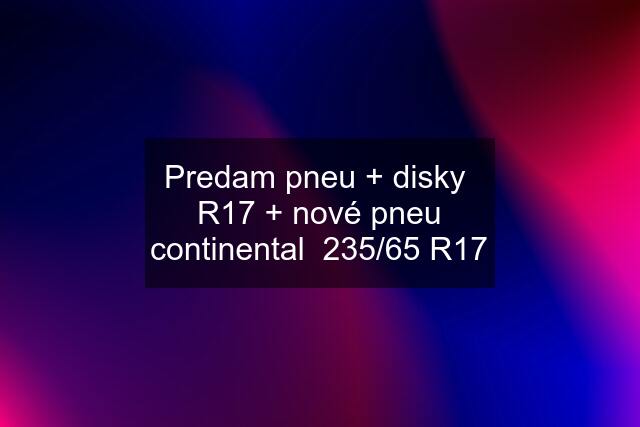 Predam pneu + disky  R17 + nové pneu continental  235/65 R17