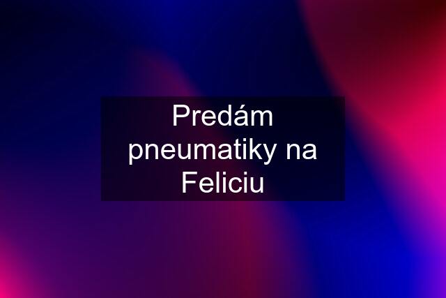 Predám pneumatiky na Feliciu